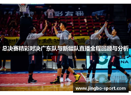 总决赛精彩对决广东队与新疆队直播全程回顾与分析