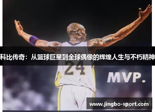 科比传奇:从篮球巨星到全球偶像的辉煌人生与不朽精神