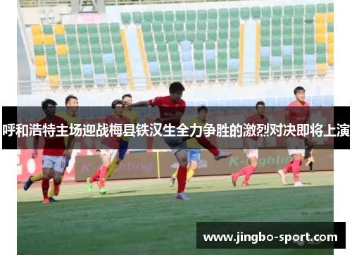 呼和浩特主场迎战梅县铁汉生全力争胜的激烈对决即将上演